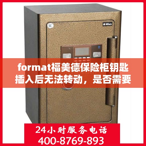 format福美德保险柜钥匙插入后无法转动，是否需要更换锁芯？，福美德保险柜钥匙无法转动，是否需要更换锁芯？