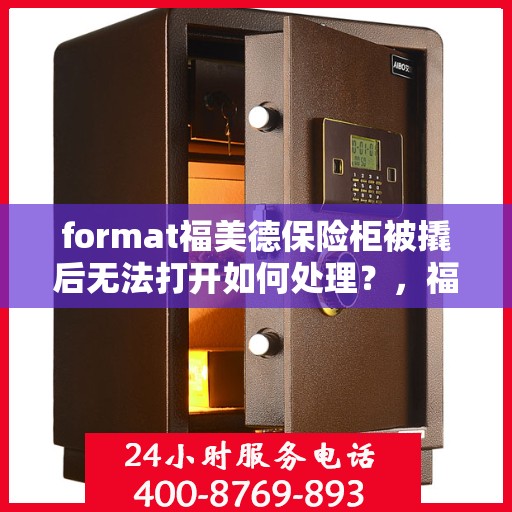 format福美德保险柜被撬后无法打开如何处理？，福美德保险柜遭遇撬锁失效，应急处理指南！