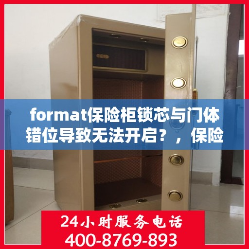 format保险柜锁芯与门体错位导致无法开启？，保险柜锁芯与门体错位引发开启难题解析