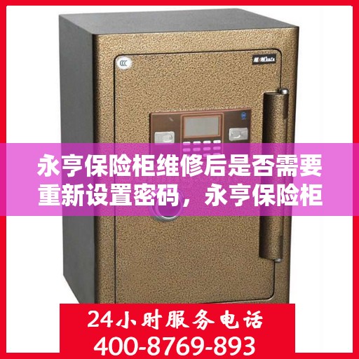 永亨保险柜维修后是否需要重新设置密码，永亨保险柜维修后的密码重置指南，是否需要重新设置密码？