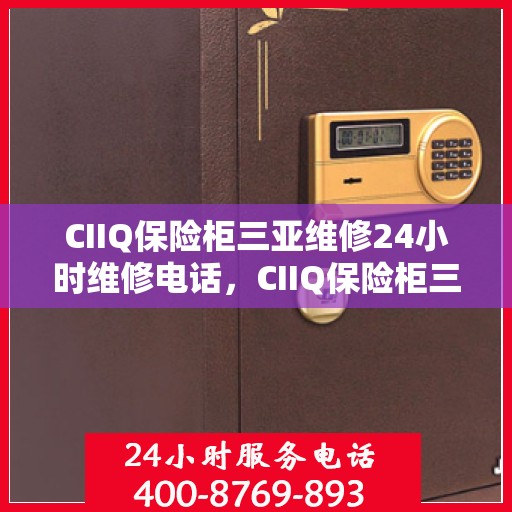CIIQ保险柜三亚维修24小时维修电话，CIIQ保险柜三亚24小时专业维修服务热线