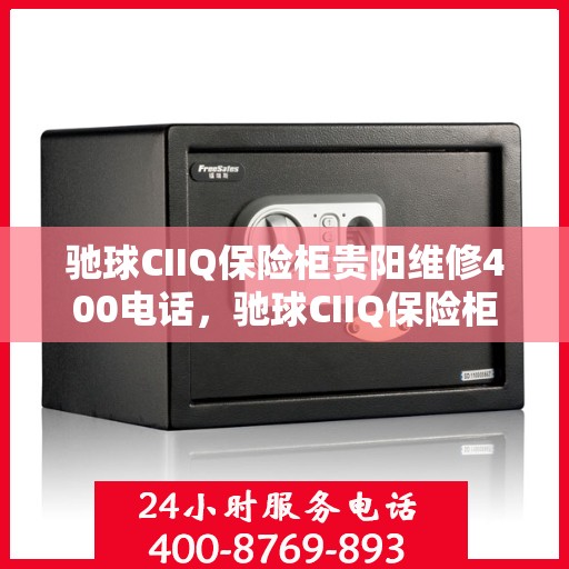 驰球CIIQ保险柜贵阳维修400电话，驰球CIIQ保险柜贵阳维修服务热线，专业维修团队为您解答疑难困惑的400电话服务！