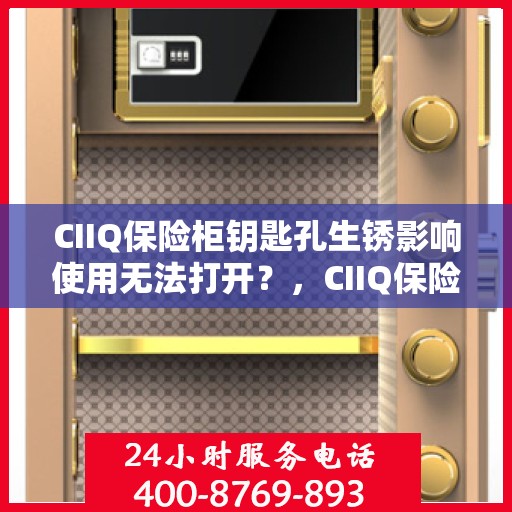 CIIQ保险柜钥匙孔生锈影响使用无法打开？，CIIQ保险柜钥匙孔生锈导致无法打开，解决方法大解析
