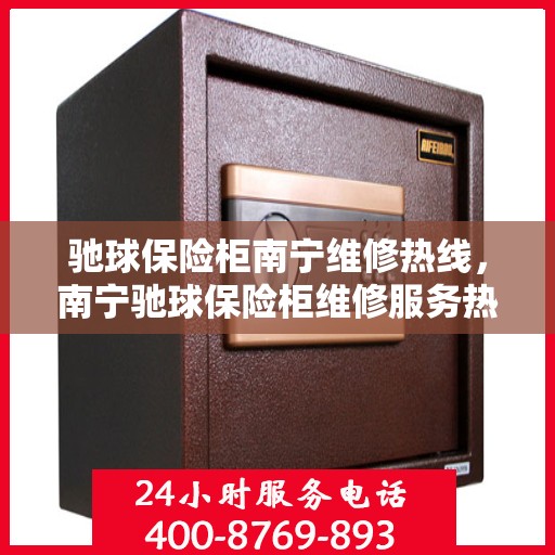 驰球保险柜南宁维修热线，南宁驰球保险柜维修服务热线及解决方案