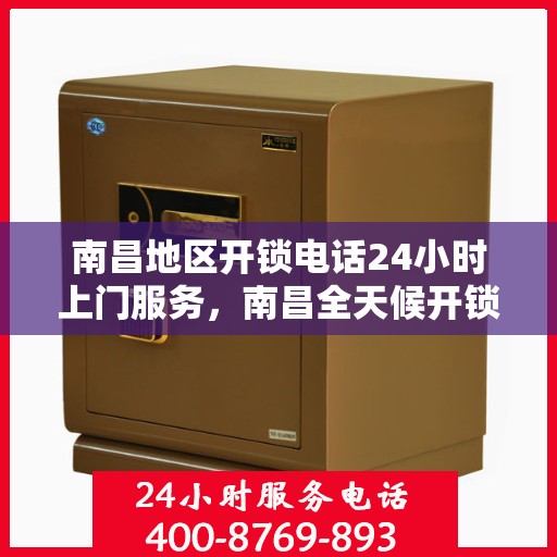南昌地区开锁电话24小时上门服务，南昌全天候开锁服务热线，专业快速上门响应