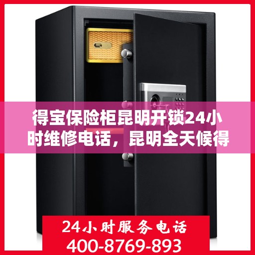 得宝保险柜昆明开锁24小时维修电话，昆明全天候得宝保险柜开锁及维修服务热线