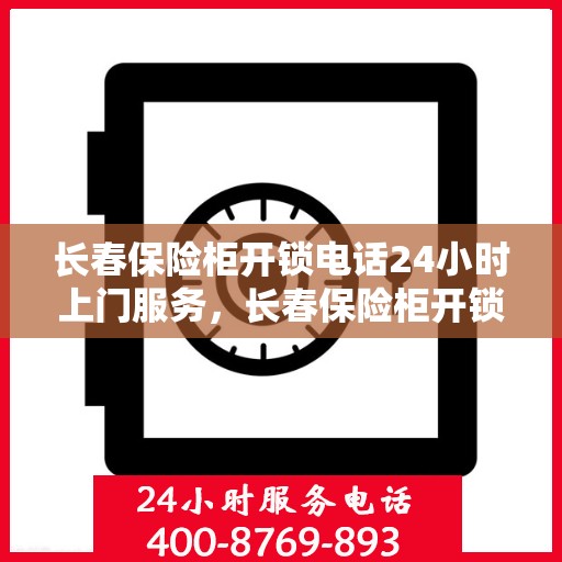 长春保险柜开锁电话24小时上门服务，长春保险柜开锁服务，全天候电话预约，专业开锁师傅上门服务