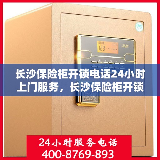 长沙保险柜开锁电话24小时上门服务，长沙保险柜开锁紧急服务，全天候上门解决锁事烦恼