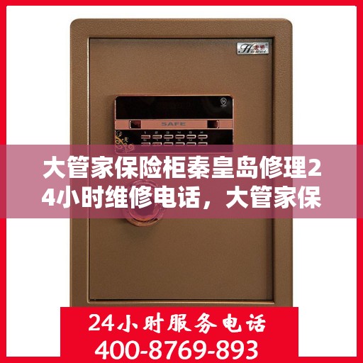 大管家保险柜秦皇岛修理24小时维修电话，大管家保险柜秦皇岛快速维修服务，全天候24小时专业维修电话
