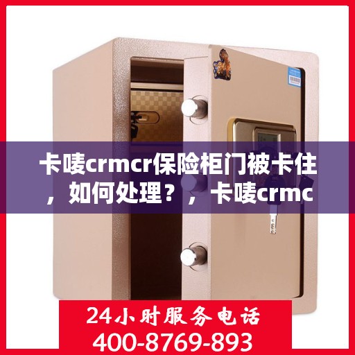 卡唛crmcr保险柜门被卡住，如何处理？，卡唛crmcr保险柜门卡住解决方案
