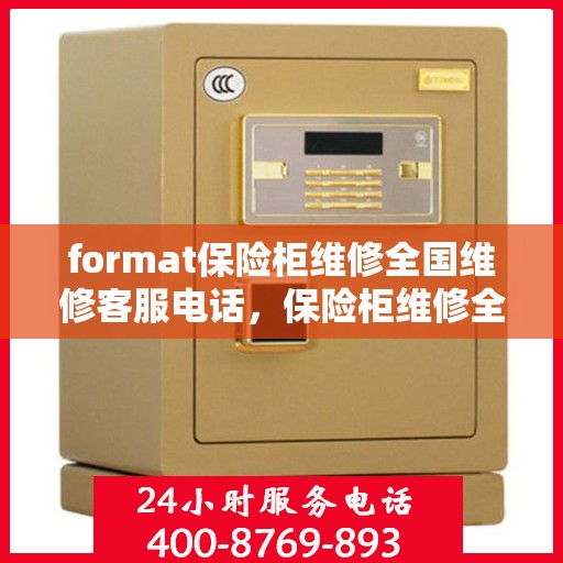 format保险柜维修全国维修客服电话，保险柜维修全国服务热线与操作指南