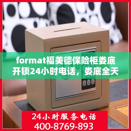 format福美德保险柜娄底开锁24小时电话，娄底全天候福美德保险柜开锁服务热线