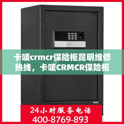 卡唛crmcr保险柜昆明维修热线，卡唛CRMCR保险柜昆明专业维修服务热线