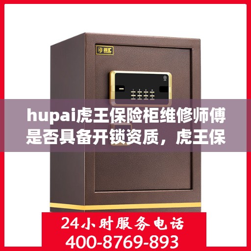hupai虎王保险柜维修师傅是否具备开锁资质，虎王保险柜维修师傅的专业开锁资质揭秘
