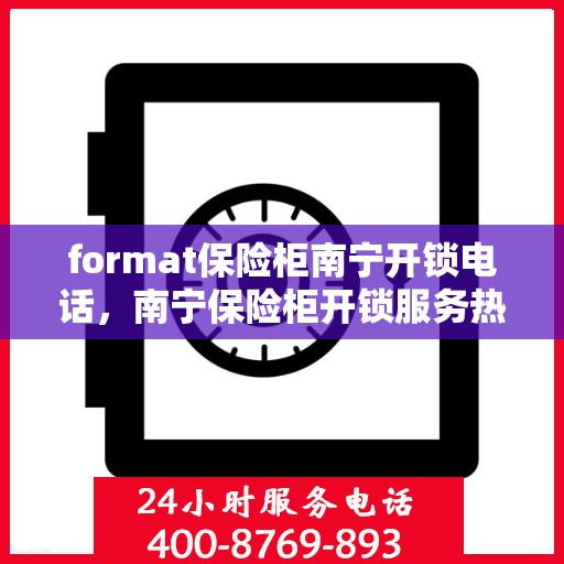 format保险柜南宁开锁电话，南宁保险柜开锁服务热线及联系方式