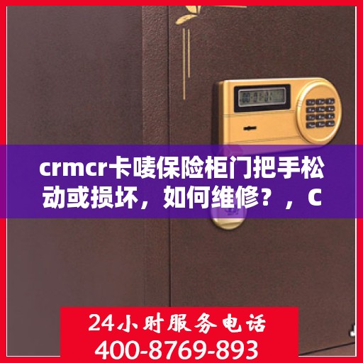 crmcr卡唛保险柜门把手松动或损坏，如何维修？，CRMCR卡唛保险柜门把手维修指南，松动与损坏处理全攻略