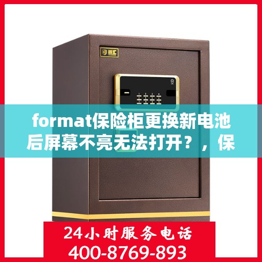format保险柜更换新电池后屏幕不亮无法打开？，保险柜更换新电池后屏幕不亮无法打开，解决方法及排查步骤解析