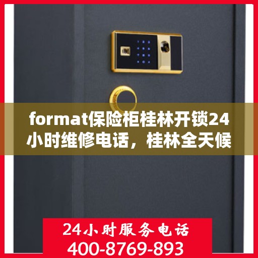 format保险柜桂林开锁24小时维修电话，桂林全天候保险柜开锁维修服务热线