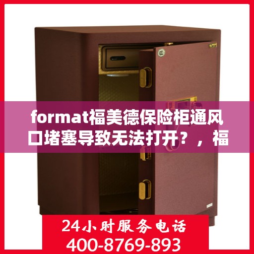 format福美德保险柜通风口堵塞导致无法打开？，福美德保险柜通风口堵塞引发开启难题解析