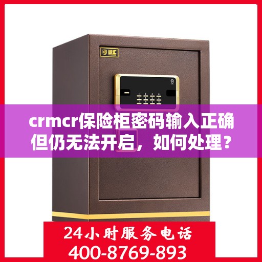crmcr保险柜密码输入正确但仍无法开启，如何处理？，CRMCR保险柜密码正确却锁死？解锁秘籍大揭秘！