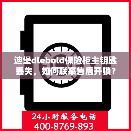 迪堡dlebold保险柜主钥匙丢失，如何联系售后开锁？，迪堡保险柜主钥匙遗失，售后开锁攻略及应对方法