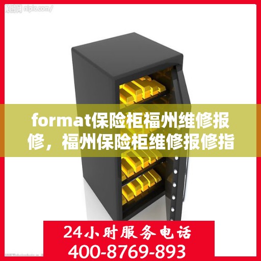 format保险柜福州维修报修，福州保险柜维修报修指南，专业格式服务保障您的安全需求
