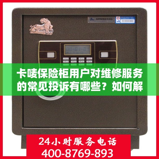 卡唛保险柜用户对维修服务的常见投诉有哪些？如何解决？，卡唛保险柜维修服务投诉解析与解决方案