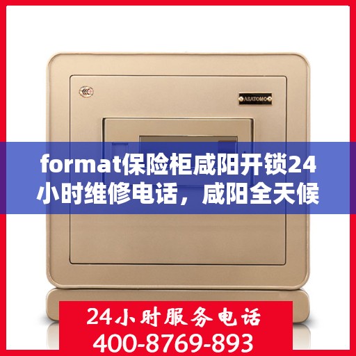format保险柜咸阳开锁24小时维修电话，咸阳全天候保险柜开锁及维修服务热线
