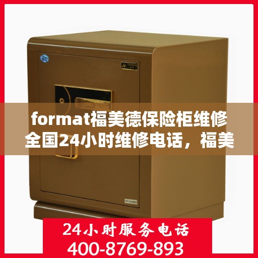 format福美德保险柜维修全国24小时维修电话，福美德保险柜全国24小时专业维修服务热线及解决方案