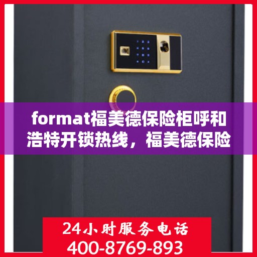 format福美德保险柜呼和浩特开锁热线，福美德保险柜在呼和浩特的专业开锁服务热线