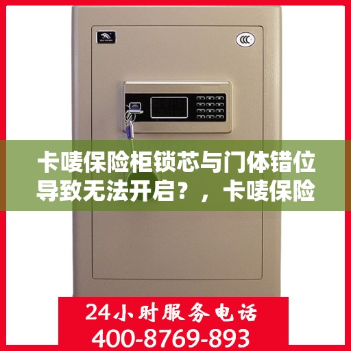 卡唛保险柜锁芯与门体错位导致无法开启？，卡唛保险柜锁芯错位引发开启难题，解决方法大揭秘！