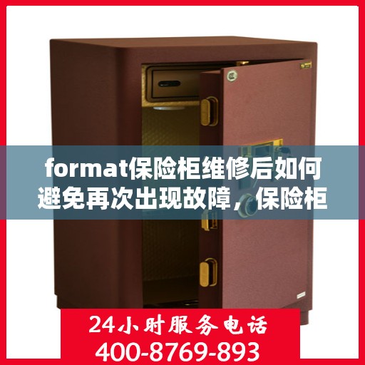 format保险柜维修后如何避免再次出现故障，保险柜维修后的维护与保养指南，避免故障再次发生