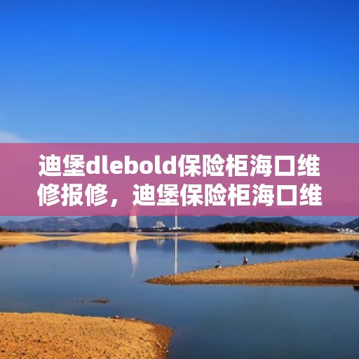 迪堡dlebold保险柜海口维修报修，迪堡保险柜海口维修服务指南，专业报修与解决方案