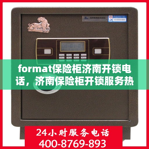 format保险柜济南开锁电话，济南保险柜开锁服务热线及专业格式指导