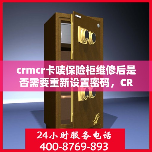 crmcr卡唛保险柜维修后是否需要重新设置密码，CRMCR卡唛保险柜维修后的密码重置指南，维修后需重新设定密码吗？