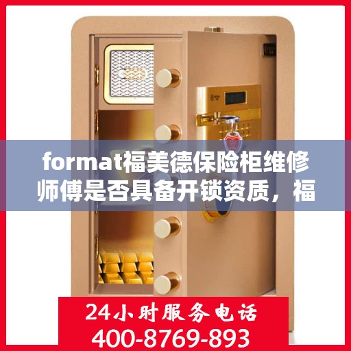 format福美德保险柜维修师傅是否具备开锁资质，福美德保险柜维修师傅的开锁资质深度解析