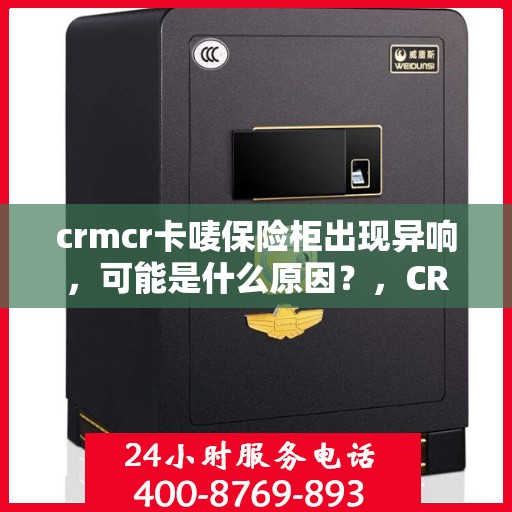 crmcr卡唛保险柜出现异响，可能是什么原因？，CRMCR卡唛保险柜异响原因解析，可能的原因与解决方案