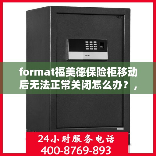format福美德保险柜移动后无法正常关闭怎么办？，福美德保险柜移动后关闭故障解决方案