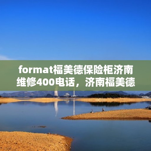 format福美德保险柜济南维修400电话，济南福美德保险柜维修服务热线400专业解答与售后保障