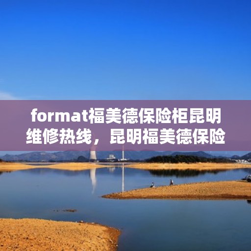 format福美德保险柜昆明维修热线，昆明福美德保险柜维修服务热线及故障解决方案