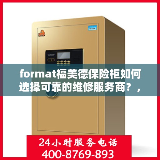 format福美德保险柜如何选择可靠的维修服务商？，福美德保险柜维修指南，如何挑选可靠的维修服务商？