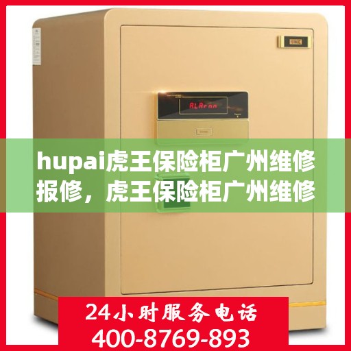 hupai虎王保险柜广州维修报修，虎王保险柜广州维修报修指南