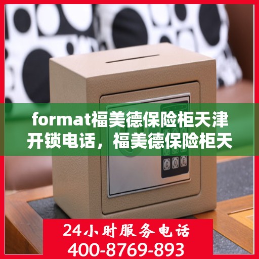 format福美德保险柜天津开锁电话，福美德保险柜天津开锁服务热线及联系方式