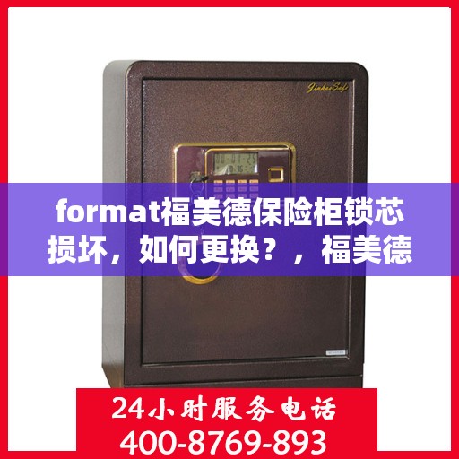 format福美德保险柜锁芯损坏，如何更换？，福美德保险柜锁芯更换指南，轻松解决锁芯损坏问题