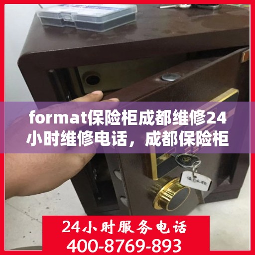 format保险柜成都维修24小时维修电话，成都保险柜维修电话，全天候专业维修服务，快速响应保障安全