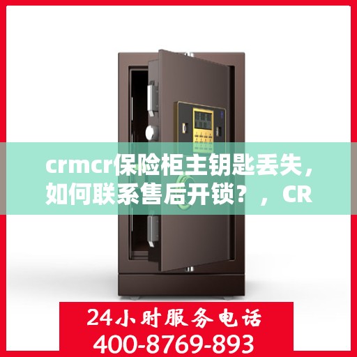 crmcr保险柜主钥匙丢失，如何联系售后开锁？，CRMCR保险柜主钥匙遗失，售后开锁联系攻略
