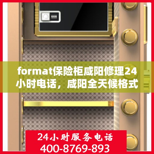 format保险柜咸阳修理24小时电话，咸阳全天候格式保险柜修理服务热线
