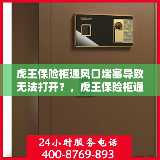 虎王保险柜通风口堵塞导致无法打开？，虎王保险柜通风口堵塞引发开启难题？
