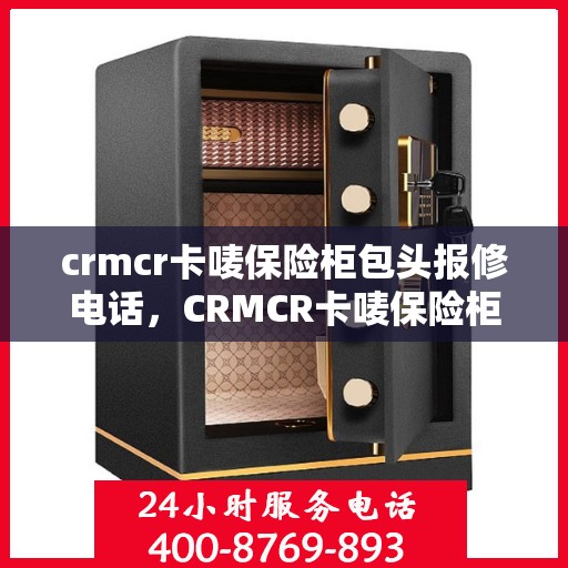 crmcr卡唛保险柜包头报修电话，CRMCR卡唛保险柜包头服务热线及报修电话全攻略