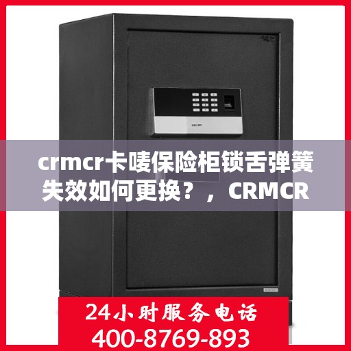 crmcr卡唛保险柜锁舌弹簧失效如何更换？，CRMCR保险柜锁舌弹簧失效解决方案，更换指南